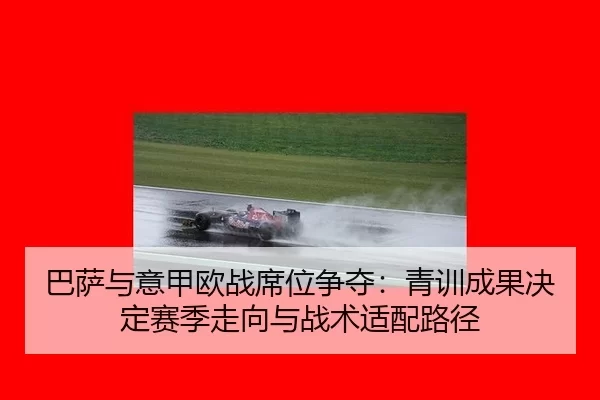 巴萨与意甲欧战席位争夺：青训成果决定赛季走向与战术适配路径