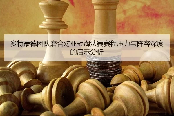 多特蒙德团队磨合对亚冠淘汰赛赛程压力与阵容深度的启示分析